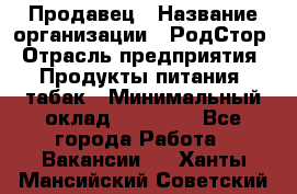 Продавец › Название организации ­ РодСтор › Отрасль предприятия ­ Продукты питания, табак › Минимальный оклад ­ 23 000 - Все города Работа » Вакансии   . Ханты-Мансийский,Советский г.